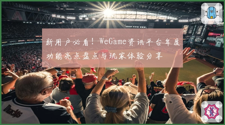 新用户必看！WeGame资讯平台年度功能亮点盘点与玩家体验分享