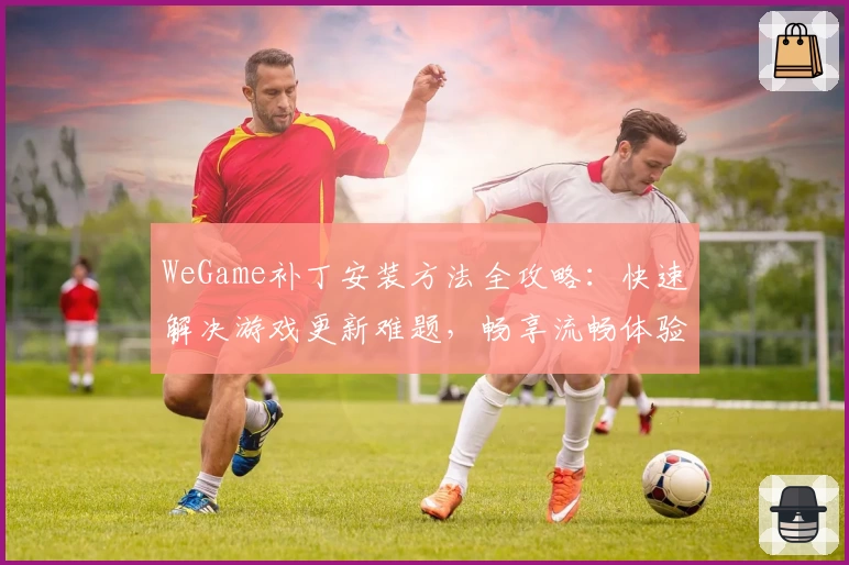 WeGame补丁安装方法全攻略：快速解决游戏更新难题，畅享流畅体验