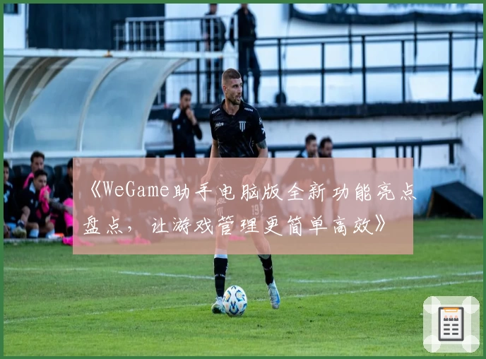 《WeGame助手电脑版全新功能亮点盘点，让游戏管理更简单高效》