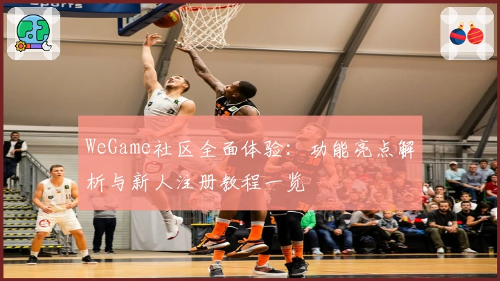 WeGame社区全面体验：功能亮点解析与新人注册教程一览