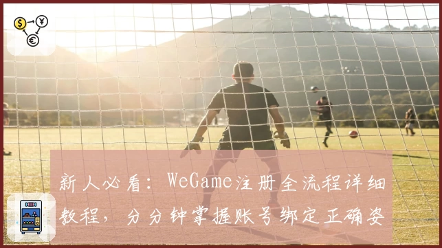 新人必看:WeGame注册全流程详细教程,分分钟掌握账号绑定正确姿势