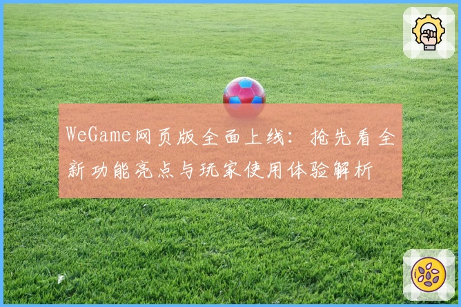 WeGame网页版全面上线：抢先看全新功能亮点与玩家使用体验解析