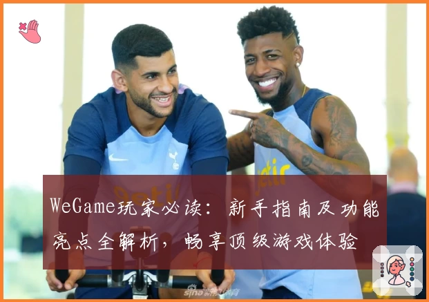 WeGame玩家必读：新手指南及功能亮点全解析，畅享顶级游戏体验