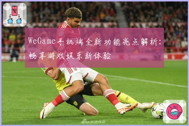 WeGame手机端全新功能亮点解析：畅享游戏娱乐新体验