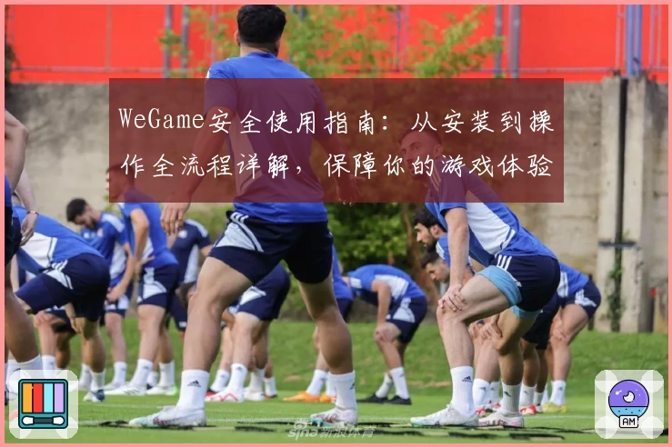WeGame安全使用指南：从安装到操作全流程详解，保障你的游戏体验