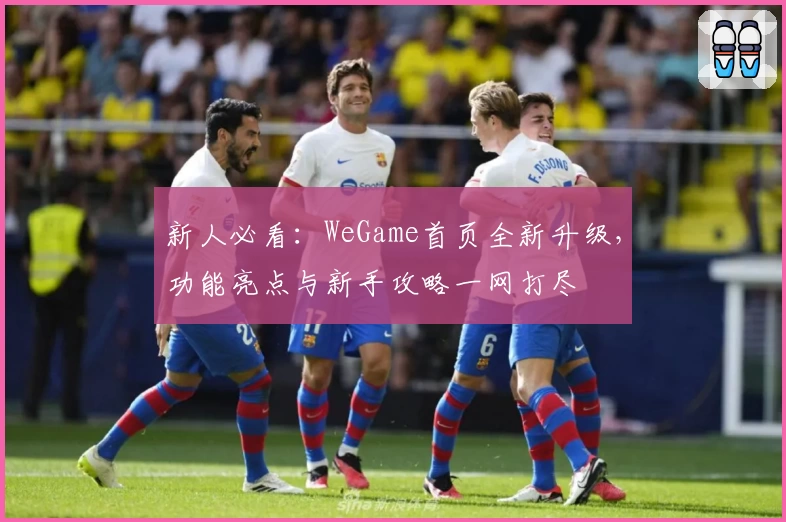 新人必看：WeGame首页全新升级，功能亮点与新手攻略一网打尽