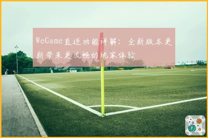 WeGame直连功能详解：全新版本更新带来更流畅的玩家体验