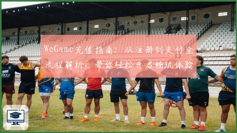 WeGame充值指南：从注册到支付全流程解析，带你轻松开启畅玩体验