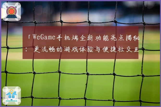 「WeGame手机端全新功能亮点揭秘：更流畅的游戏体验与便捷社交互动」