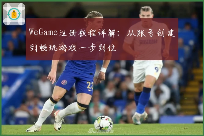 WeGame注册教程详解：从账号创建到畅玩游戏一步到位