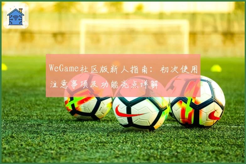 WeGame社区版新人指南：初次使用注意事项及功能亮点详解