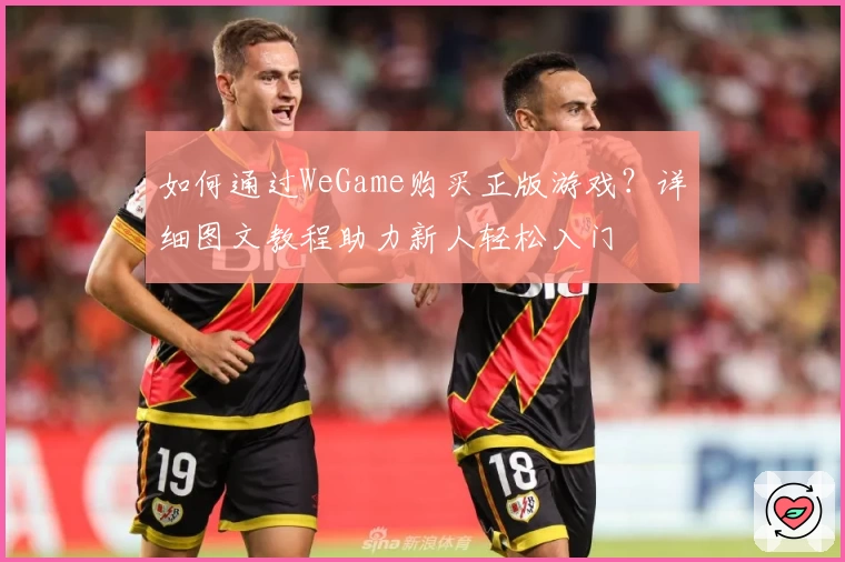 如何通过WeGame购买正版游戏？详细图文教程助力新人轻松入门