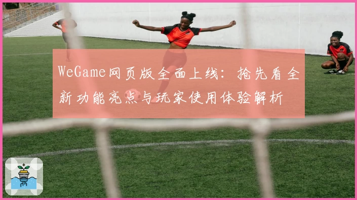 WeGame网页版全面上线：抢先看全新功能亮点与玩家使用体验解析