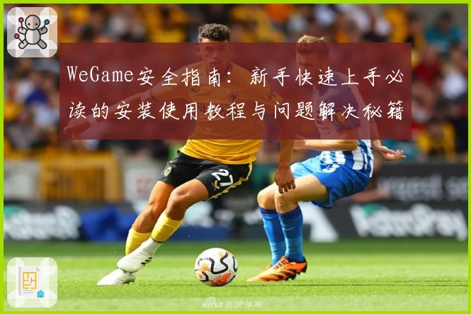 WeGame安全指南：新手快速上手必读的安装使用教程与问题解决秘籍