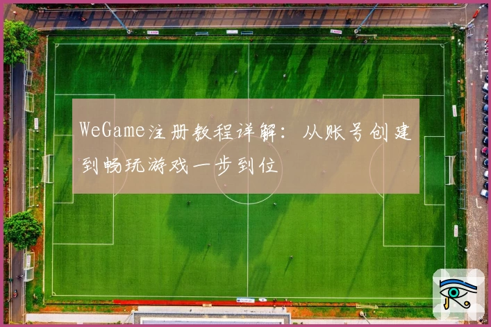 WeGame注册教程详解：从账号创建到畅玩游戏一步到位