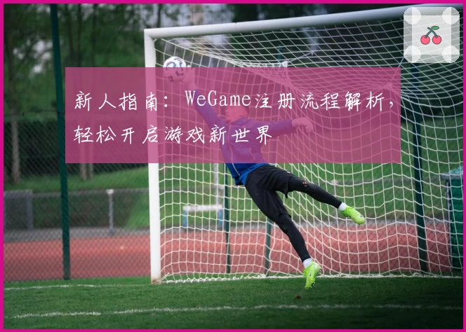 新人指南：WeGame注册流程解析，轻松开启游戏新世界