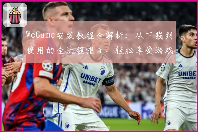 WeGame安装教程全解析：从下载到使用的全流程指南，轻松享受游戏盛宴