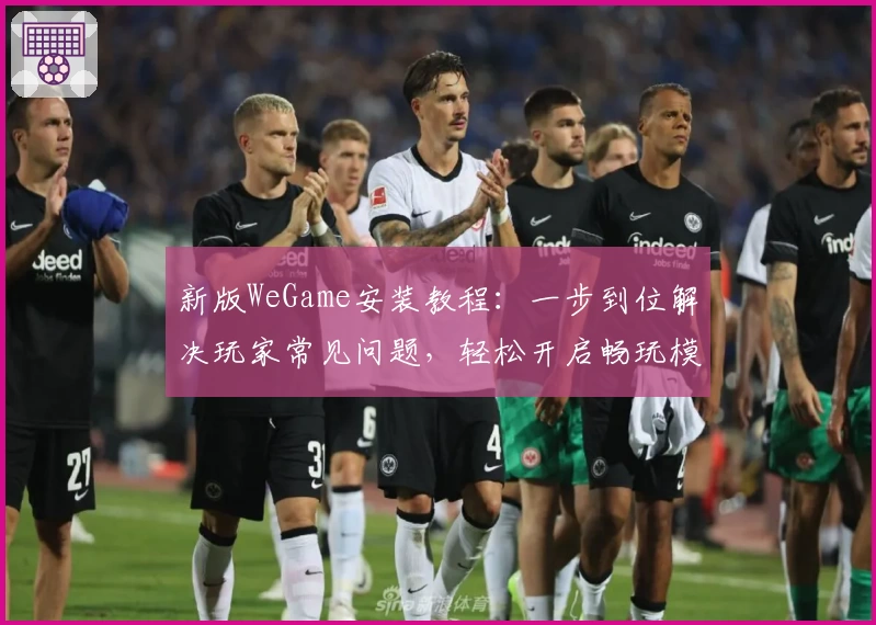 新版WeGame安装教程：一步到位解决玩家常见问题，轻松开启畅玩模式