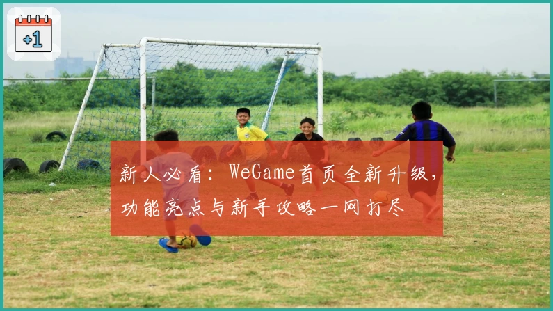 新人必看：WeGame首页全新升级，功能亮点与新手攻略一网打尽