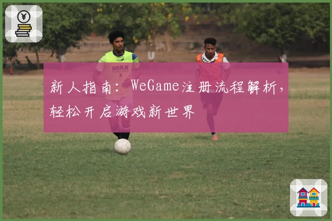 新人指南：WeGame注册流程解析，轻松开启游戏新世界