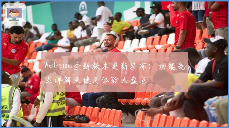 WeGame全新版本更新发布：功能亮点详解及使用体验大盘点