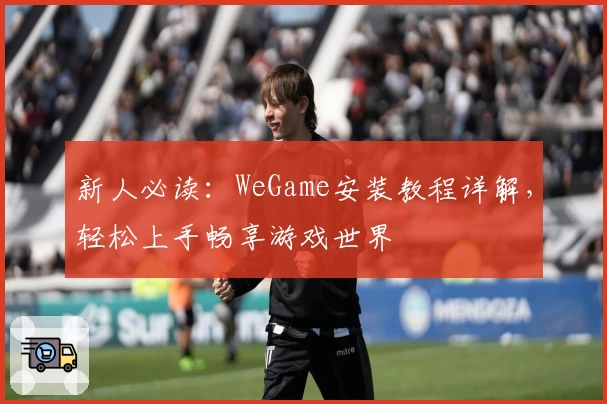 新人必读:WeGame安装教程详解,轻松上手畅享游戏世界