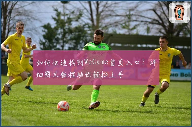 如何快速找到WeGame首页入口？详细图文教程助你轻松上手