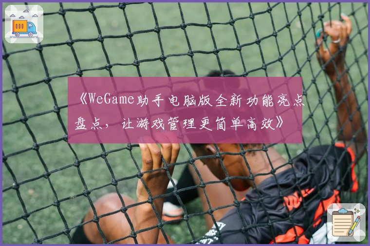 《WeGame助手电脑版全新功能亮点盘点，让游戏管理更简单高效》