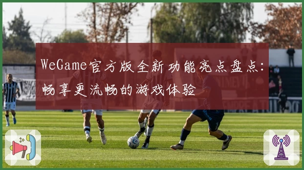 WeGame官方版全新功能亮点盘点:畅享更流畅的游戏体验