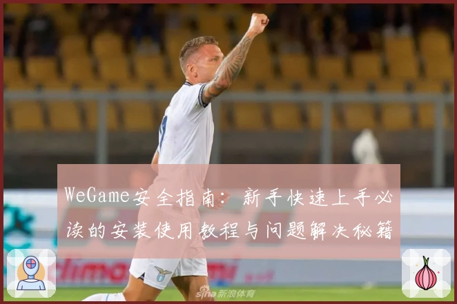WeGame安全指南：新手快速上手必读的安装使用教程与问题解决秘籍