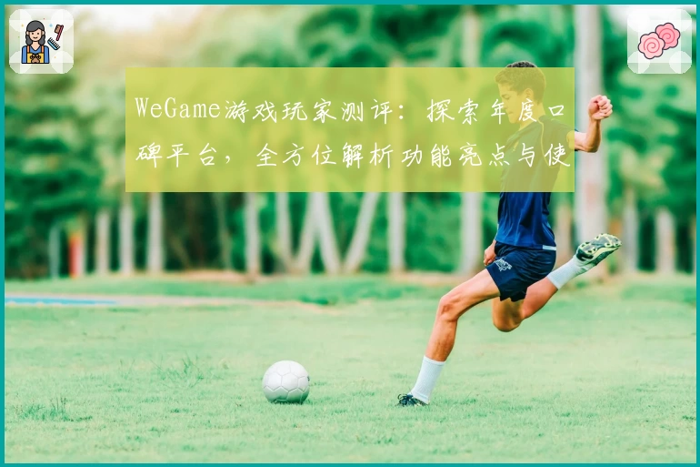 WeGame游戏玩家测评：探索年度口碑平台，全方位解析功能亮点与使用体验