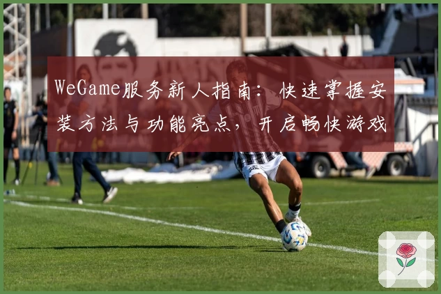 WeGame服务新人指南：快速掌握安装方法与功能亮点，开启畅快游戏体验