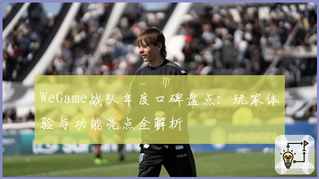 WeGame战队年度口碑盘点：玩家体验与功能亮点全解析