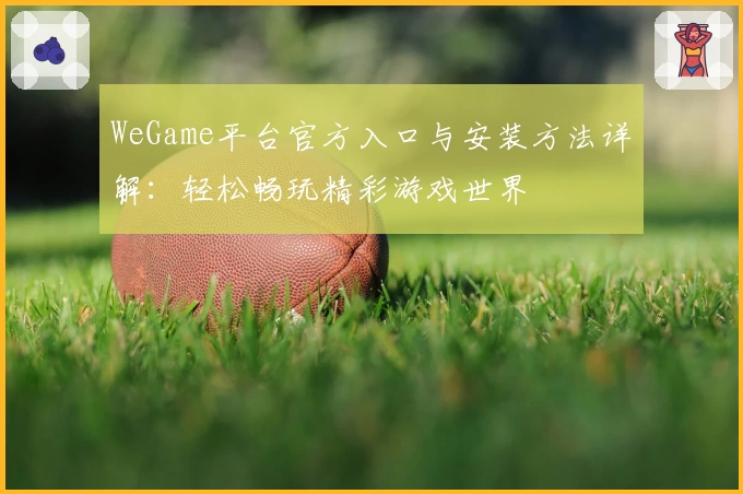 WeGame平台官方入口与安装方法详解：轻松畅玩精彩游戏世界