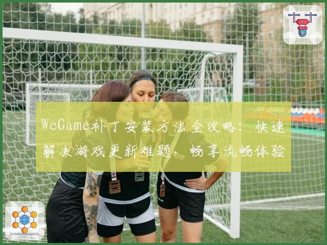 WeGame补丁安装方法全攻略：快速解决游戏更新难题，畅享流畅体验