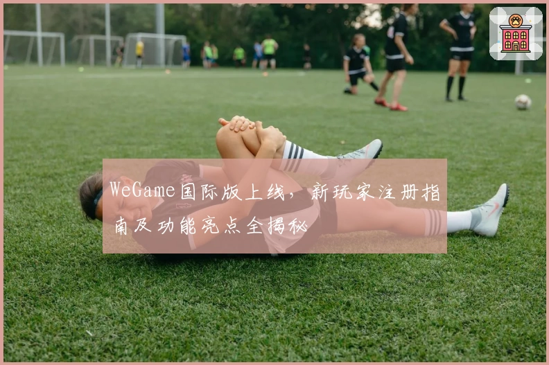 WeGame国际版上线，新玩家注册指南及功能亮点全揭秘