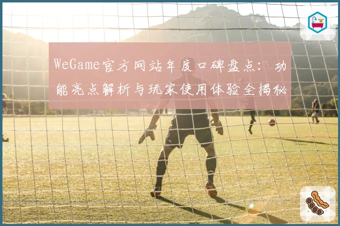 WeGame官方网站年度口碑盘点：功能亮点解析与玩家使用体验全揭秘