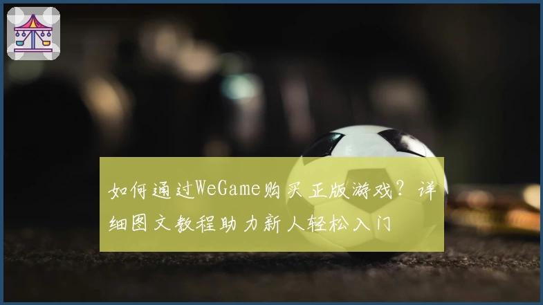 如何通过WeGame购买正版游戏？详细图文教程助力新人轻松入门