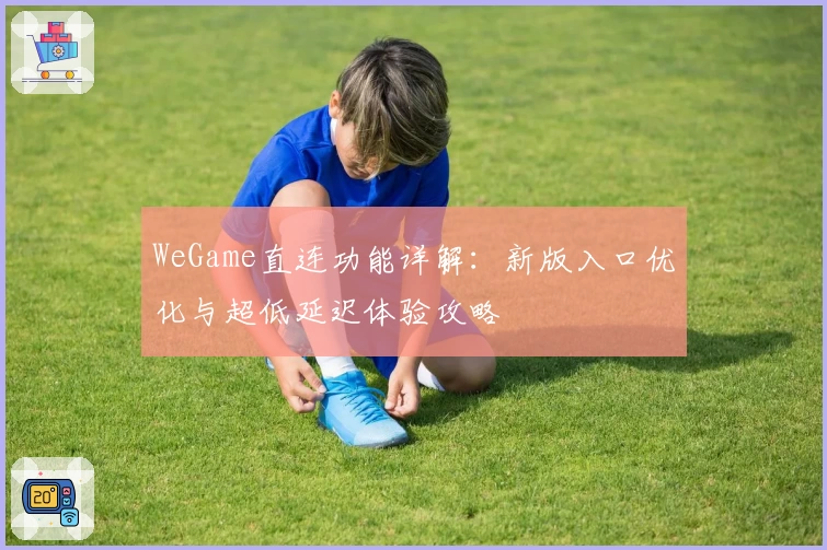 WeGame直连功能详解：新版入口优化与超低延迟体验攻略