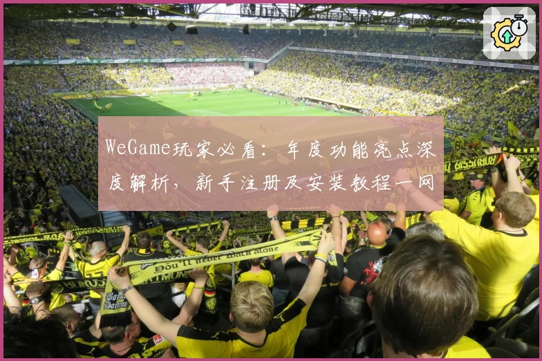 WeGame玩家必看：年度功能亮点深度解析，新手注册及安装教程一网打尽
