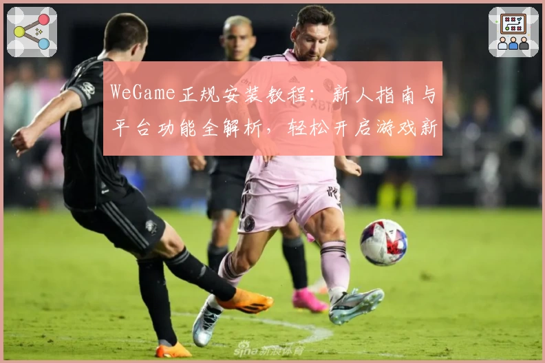 WeGame正规安装教程：新人指南与平台功能全解析，轻松开启游戏新体验