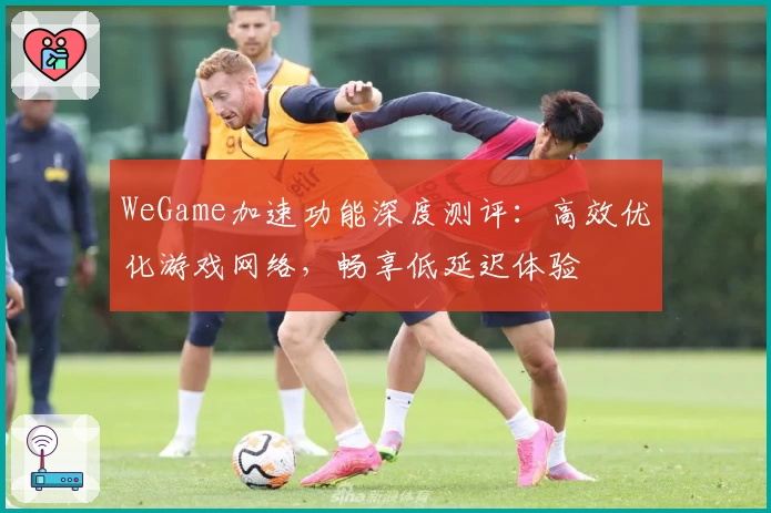 WeGame加速功能深度测评：高效优化游戏网络，畅享低延迟体验