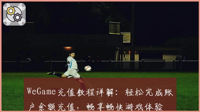 WeGame充值教程详解：轻松完成账户余额充值，畅享畅快游戏体验