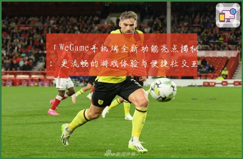 「WeGame手机端全新功能亮点揭秘：更流畅的游戏体验与便捷社交互动」