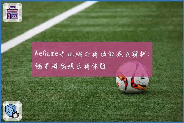 WeGame手机端全新功能亮点解析：畅享游戏娱乐新体验