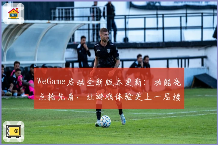 WeGame启动全新版本更新：功能亮点抢先看，让游戏体验更上一层楼