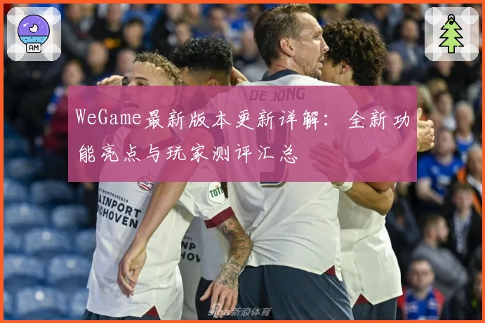 WeGame最新版本更新详解：全新功能亮点与玩家测评汇总