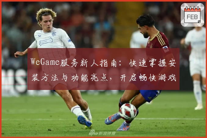WeGame服务新人指南：快速掌握安装方法与功能亮点，开启畅快游戏体验