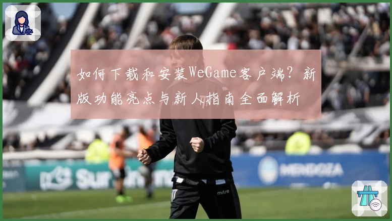 如何下载和安装WeGame客户端？新版功能亮点与新人指南全面解析