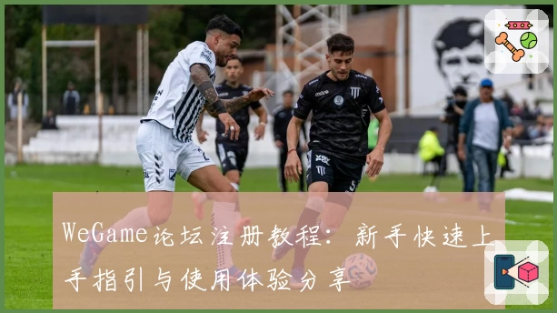 WeGame论坛注册教程:新手快速上手指引与使用体验分享